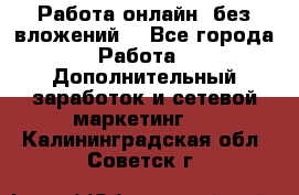 Работа онлайн, без вложений. - Все города Работа » Дополнительный заработок и сетевой маркетинг   . Калининградская обл.,Советск г.